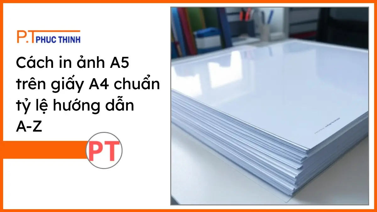 Ảnh chồng giấy in A4 trắng sáng cùng ảnh A5 in đúng tỷ lệ trên bàn làm việc gọn gàng của PT Phúc Thịnh
