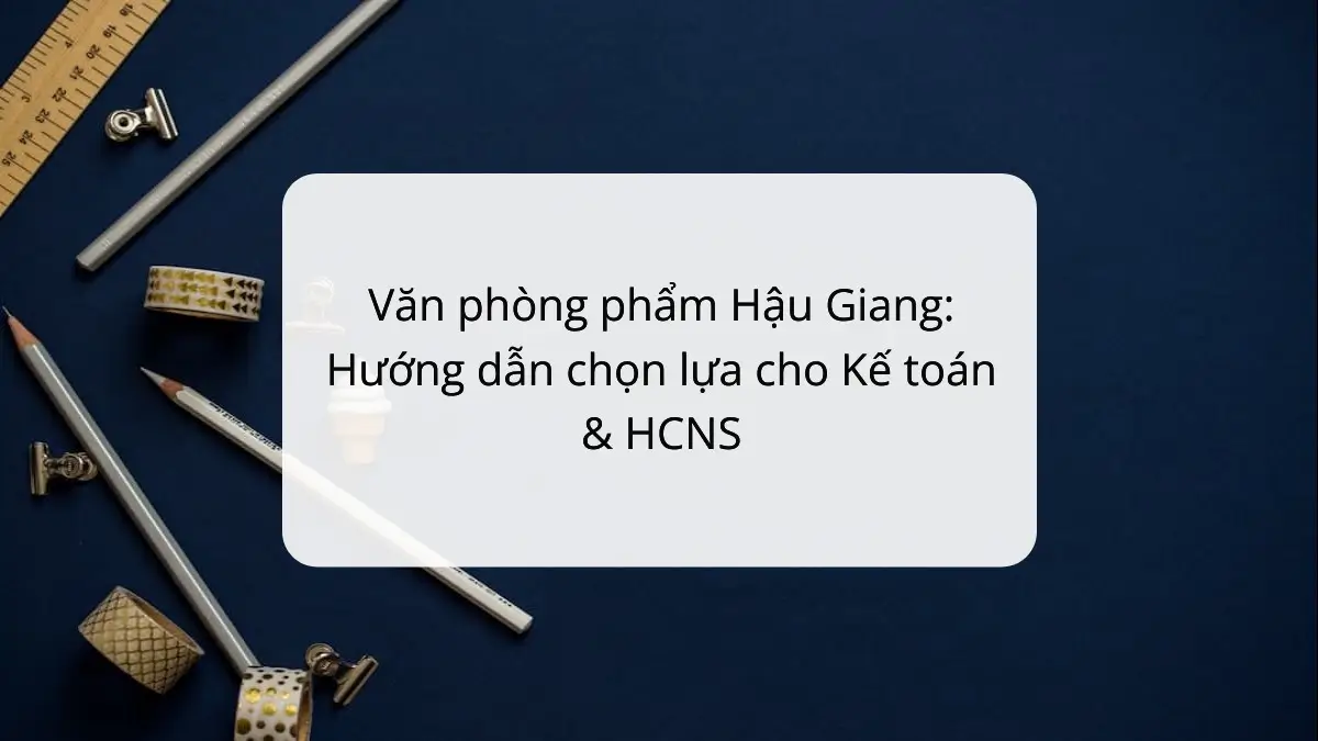 Cẩm nang chọn văn phòng phẩm Hậu Giang cho kế toán và HCNS với sản phẩm PT Phúc Thịnh