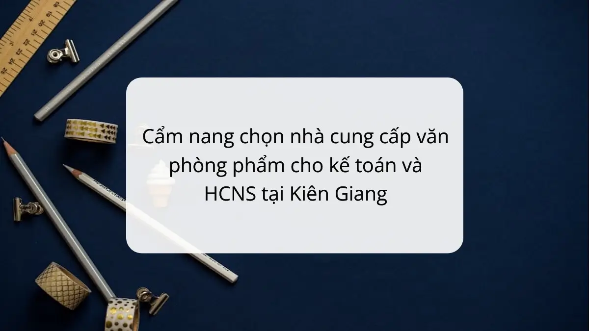 Văn phòng phẩm Kiên Giang PT Phúc Thịnh: Tư vấn chọn nhà cung cấp cho kế toán & HCNS, tiết kiệm chi phí.
